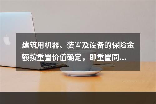 建筑用机器、装置及设备的保险金额按重置价值确定，即重置同原来