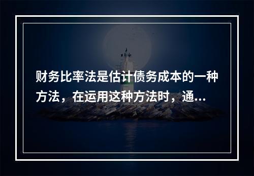 财务比率法是估计债务成本的一种方法，在运用这种方法时，通常也