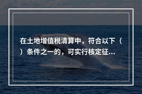 在土地增值税清算中，符合以下（）条件之一的，可实行核定征收。