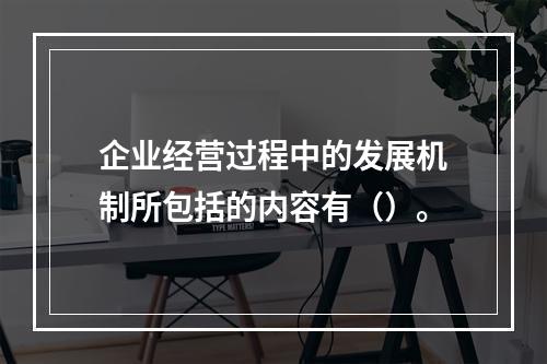 企业经营过程中的发展机制所包括的内容有（）。