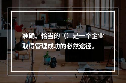 准确、恰当的（）是一个企业取得管理成功的必然途径。