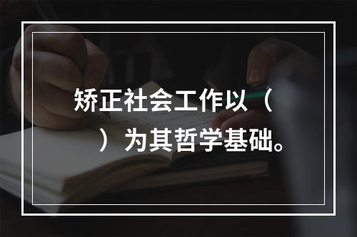 矫正社会工作以（　　）为其哲学基础。