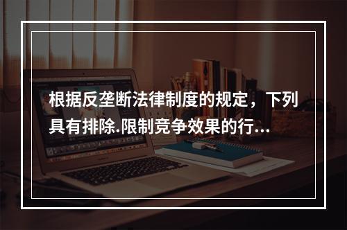 根据反垄断法律制度的规定，下列具有排除.限制竞争效果的行为中