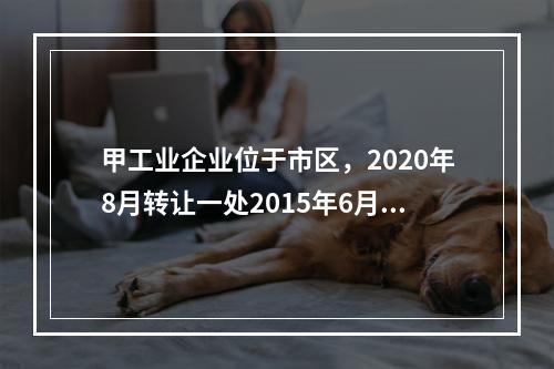 甲工业企业位于市区，2020年8月转让一处2015年6月购置