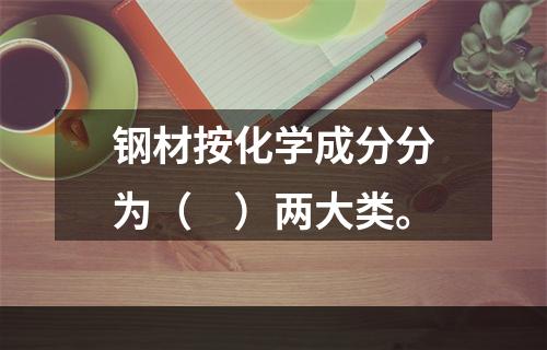 钢材按化学成分分为（　）两大类。