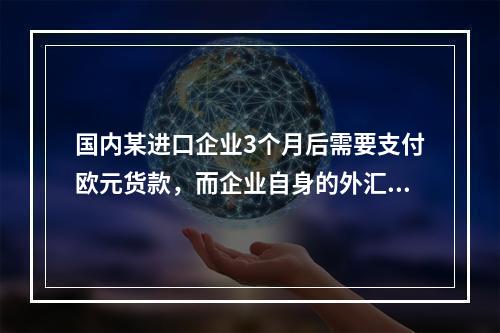 国内某进口企业3个月后需要支付欧元货款，而企业自身的外汇储备