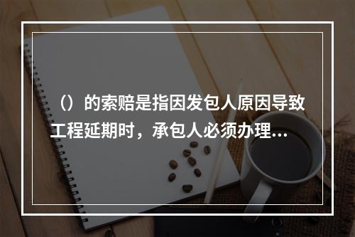 （）的索赔是指因发包人原因导致工程延期时，承包人必须办理相关