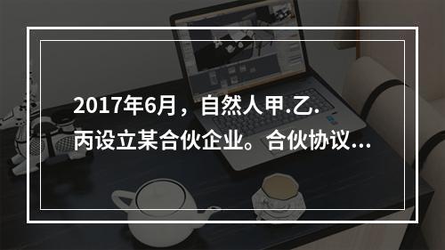 2017年6月，自然人甲.乙.丙设立某合伙企业。合伙协议约定