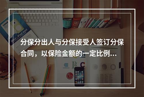 分保分出人与分保接受人签订分保合同，以保险金额的一定比例承担