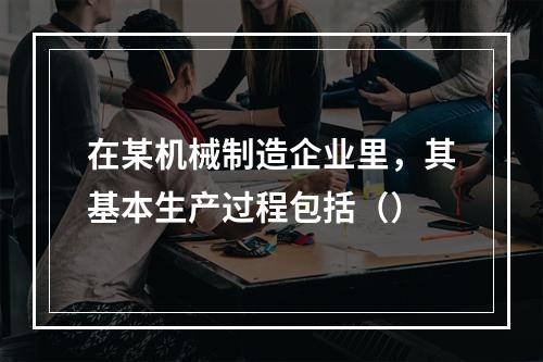 在某机械制造企业里，其基本生产过程包括（）