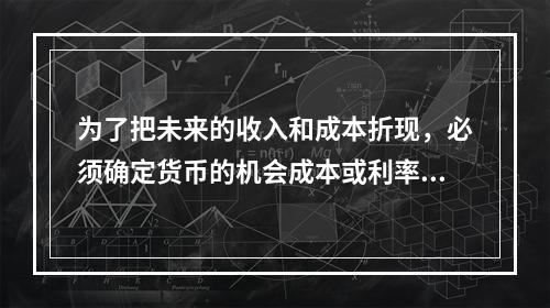 为了把未来的收入和成本折现，必须确定货币的机会成本或利率，利