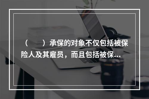 （　　）承保的对象不仅包括被保险人及其雇员，而且包括被保险人