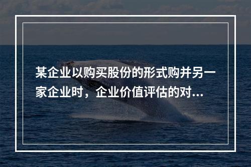 某企业以购买股份的形式购并另一家企业时，企业价值评估的对象是