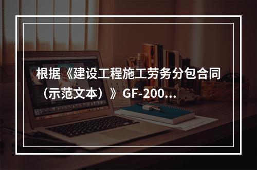 根据《建设工程施工劳务分包合同（示范文本）》GF-2003-