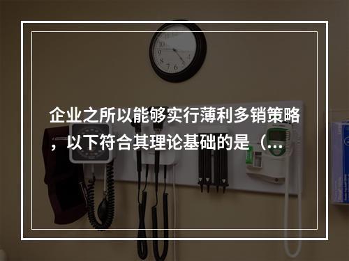 企业之所以能够实行薄利多销策略，以下符合其理论基础的是（）。