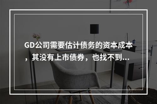 GD公司需要估计债务的资本成本，其没有上市债券，也找不到合适