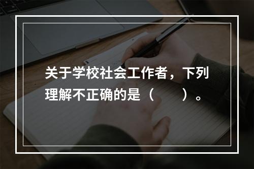 关于学校社会工作者，下列理解不正确的是（　　）。