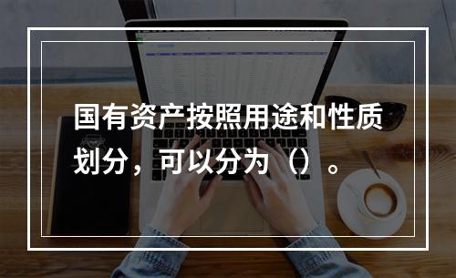 国有资产按照用途和性质划分，可以分为（）。