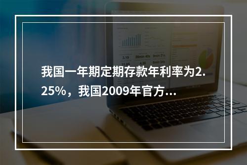 我国一年期定期存款年利率为2.25%，我国2009年官方公布