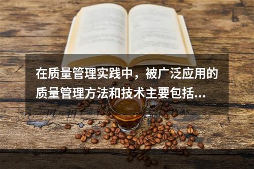 在质量管理实践中，被广泛应用的质量管理方法和技术主要包括（）