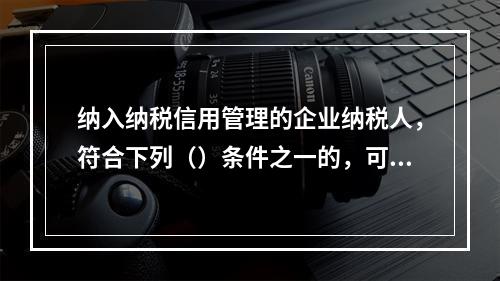 纳入纳税信用管理的企业纳税人，符合下列（）条件之一的，可在规