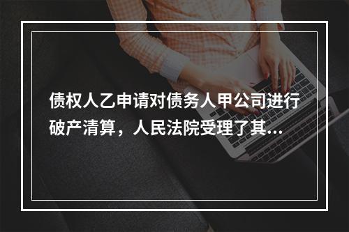 债权人乙申请对债务人甲公司进行破产清算，人民法院受理了其破产