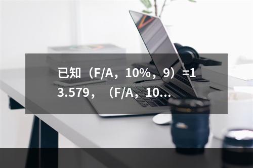 已知（F/A，10%，9）=13.579，（F/A，10%，