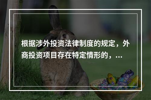 根据涉外投资法律制度的规定，外商投资项目存在特定情形的，应当