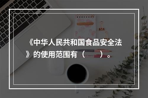 《中华人民共和国食品安全法》的使用范围有（　　）。