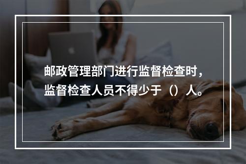 邮政管理部门进行监督检查时，监督检查人员不得少于（）人。