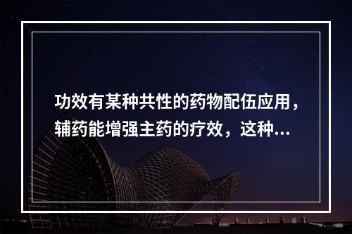 功效有某种共性的药物配伍应用，辅药能增强主药的疗效，这种配伍