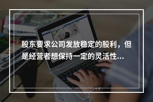 股东要求公司发放稳定的股利，但是经营者想保持一定的灵活性，所