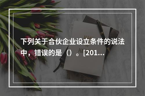 下列关于合伙企业设立条件的说法中，错误的是（）。[2010年