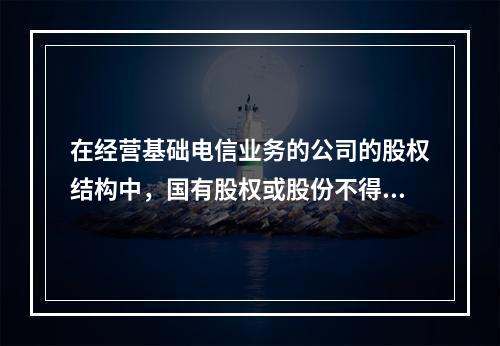 在经营基础电信业务的公司的股权结构中，国有股权或股份不得少于