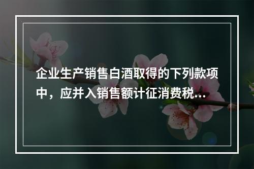 企业生产销售白酒取得的下列款项中，应并入销售额计征消费税的有