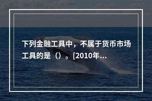 下列金融工具中，不属于货币市场工具的是（）。[2010年5月