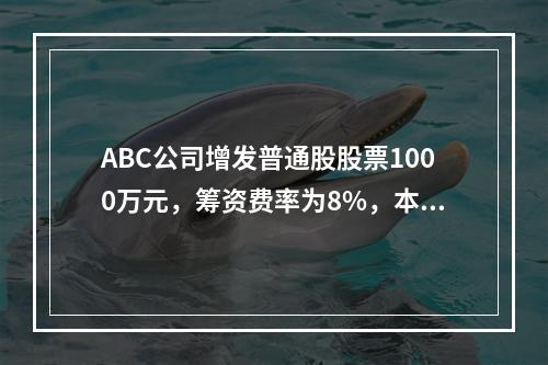 ABC公司增发普通股股票1000万元，筹资费率为8%，本年的