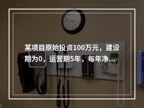 某项目原始投资100万元，建设期为0，运营期5年，每年净现金