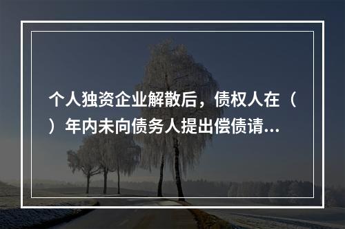 个人独资企业解散后，债权人在（）年内未向债务人提出偿债请求的