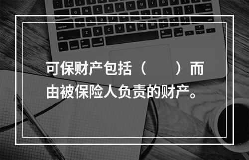 可保财产包括（　　）而由被保险人负责的财产。