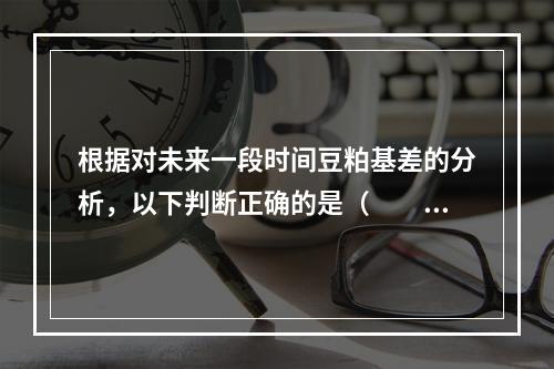 根据对未来一段时间豆粕基差的分析，以下判断正确的是（　　）。