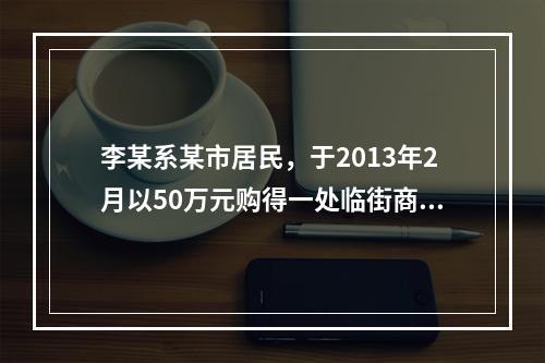 李某系某市居民，于2013年2月以50万元购得一处临街商铺.