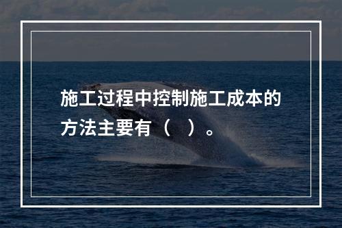 施工过程中控制施工成本的方法主要有（    ）。