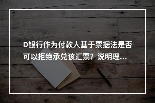 D银行作为付款人基于票据法是否可以拒绝承兑该汇票？说明理由。