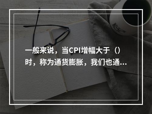 一般来说，当CPI增幅大于（）时，称为通货膨胀，我们也通常把