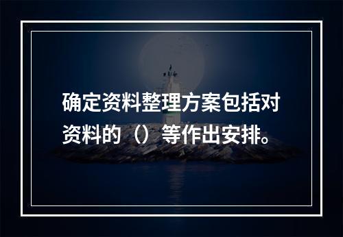 确定资料整理方案包括对资料的（）等作出安排。