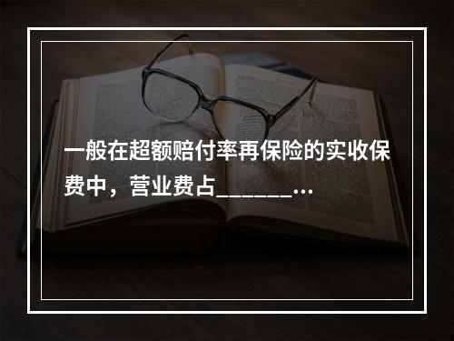 一般在超额赔付率再保险的实收保费中，营业费占______，净