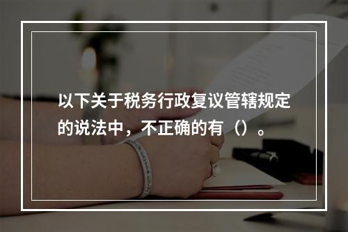 以下关于税务行政复议管辖规定的说法中，不正确的有（）。