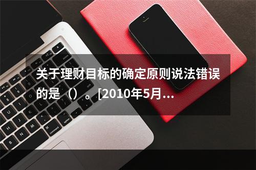 关于理财目标的确定原则说法错误的是（）。[2010年5月二级