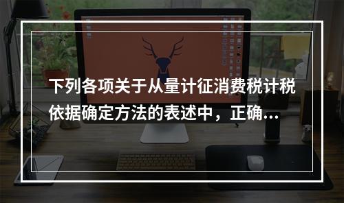 下列各项关于从量计征消费税计税依据确定方法的表述中，正确的有